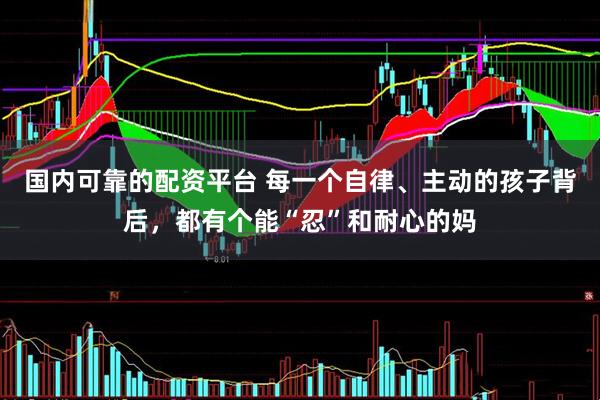 国内可靠的配资平台 每一个自律、主动的孩子背后，都有个能“忍”和耐心的妈