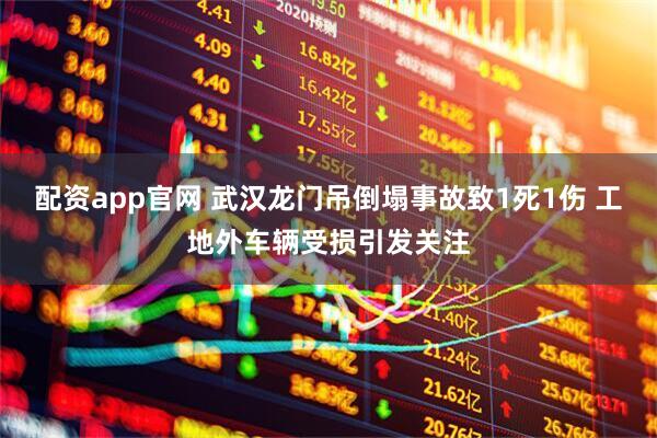 配资app官网 武汉龙门吊倒塌事故致1死1伤 工地外车辆受损引发关注