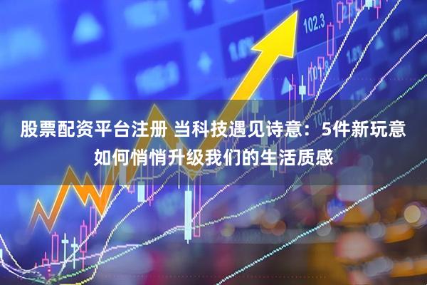 股票配资平台注册 当科技遇见诗意：5件新玩意如何悄悄升级我们的生活质感