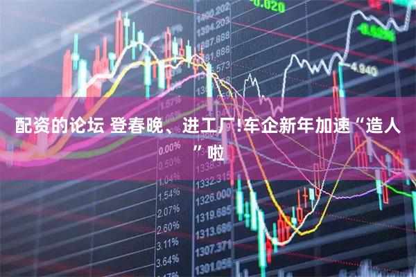 配资的论坛 登春晚、进工厂!车企新年加速“造人”啦