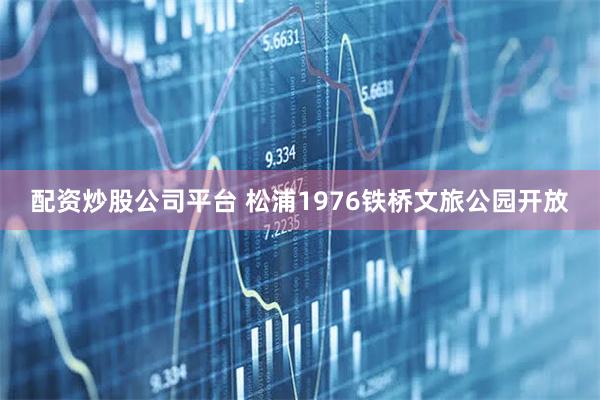 配资炒股公司平台 松浦1976铁桥文旅公园开放