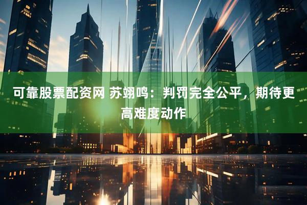 可靠股票配资网 苏翊鸣：判罚完全公平，期待更高难度动作