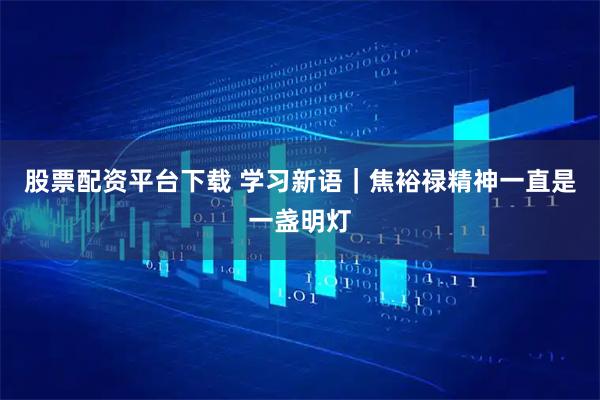 股票配资平台下载 学习新语｜焦裕禄精神一直是一盏明灯