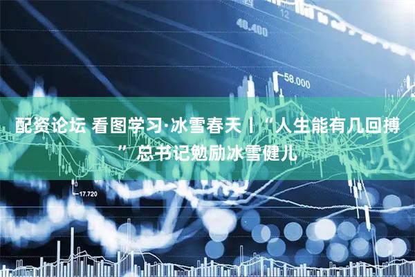 配资论坛 看图学习·冰雪春天丨“人生能有几回搏” 总书记勉励冰雪健儿