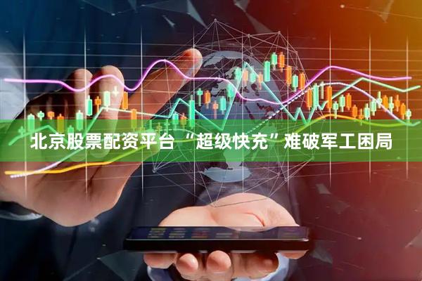 北京股票配资平台 “超级快充”难破军工困局