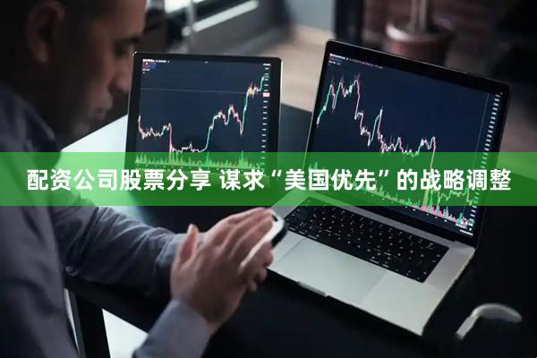 配资公司股票分享 谋求“美国优先”的战略调整
