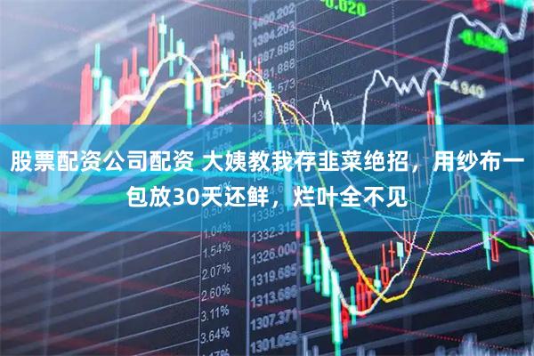 股票配资公司配资 大姨教我存韭菜绝招，用纱布一包放30天还鲜，烂叶全不见