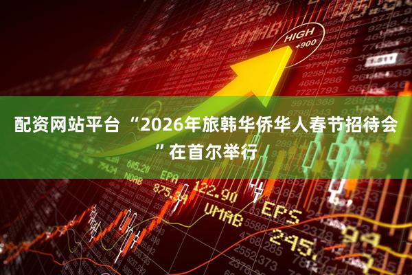 配资网站平台 “2026年旅韩华侨华人春节招待会”在首尔举行