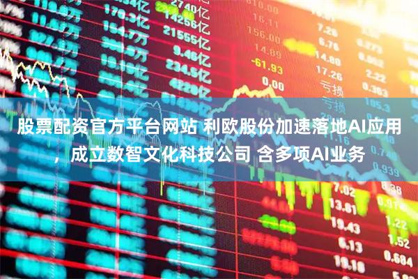 股票配资官方平台网站 利欧股份加速落地AI应用，成立数智文化科技公司 含多项AI业务