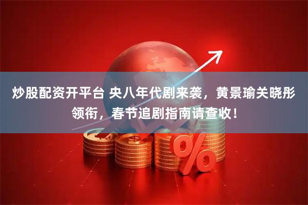 炒股配资开平台 央八年代剧来袭，黄景瑜关晓彤领衔，春节追剧指南请查收！