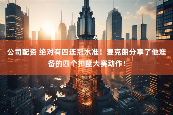 公司配资 绝对有四连冠水准！麦克朗分享了他准备的四个扣篮大赛动作！
