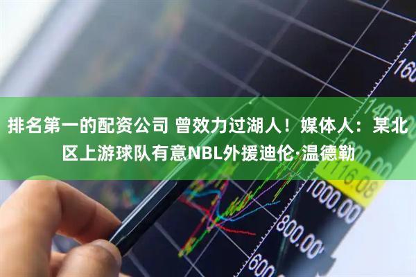 排名第一的配资公司 曾效力过湖人！媒体人：某北区上游球队有意NBL外援迪伦·温德勒