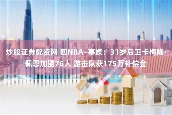 炒股证券配资网 回NBA~塞媒：31岁后卫卡梅隆·佩恩加盟76人 游击队获175万补偿金