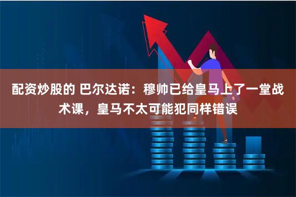 配资炒股的 巴尔达诺：穆帅已给皇马上了一堂战术课，皇马不太可能犯同样错误