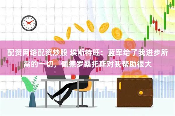 配资网络配资炒股 埃斯特旺：蓝军给了我进步所需的一切，佩德罗桑托斯对我帮助很大