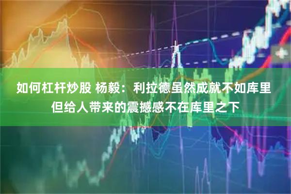 如何杠杆炒股 杨毅：利拉德虽然成就不如库里 但给人带来的震撼感不在库里之下