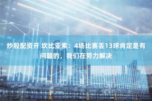 炒股配资开 坎比亚索：4场比赛丢13球肯定是有问题的，我们在努力解决