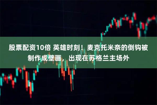 股票配资10倍 英雄时刻！麦克托米奈的倒钩被制作成壁画，出现在苏格兰主场外