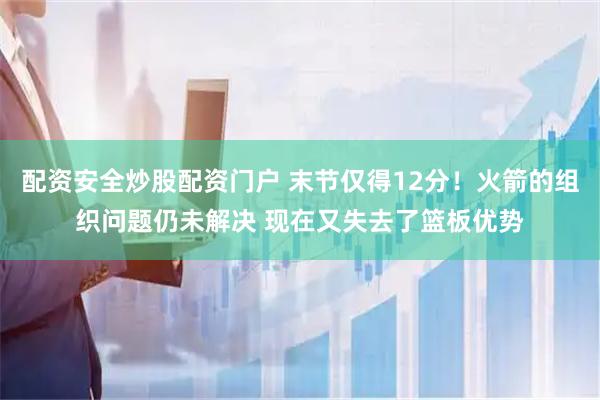 配资安全炒股配资门户 末节仅得12分！火箭的组织问题仍未解决 现在又失去了篮板优势