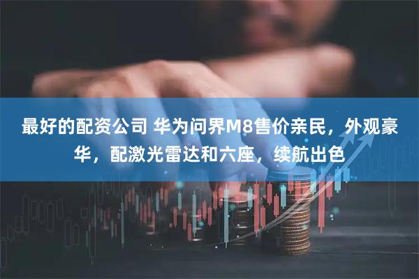 最好的配资公司 华为问界M8售价亲民，外观豪华，配激光雷达和六座，续航出色