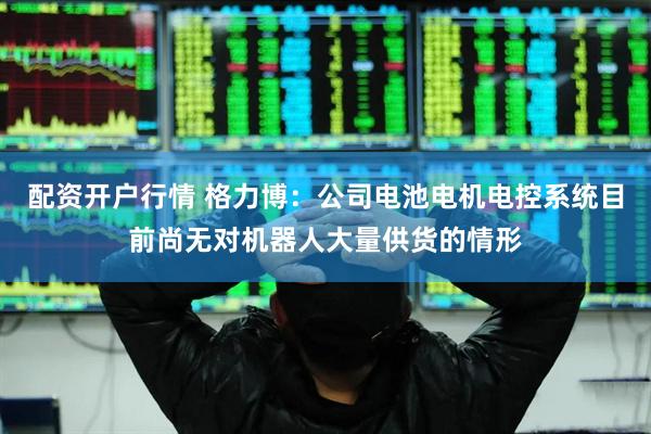 配资开户行情 格力博：公司电池电机电控系统目前尚无对机器人大量供货的情形