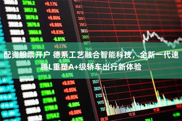 配资股票开户 德系工艺融合智能科技，全新一代速腾L重塑A+级轿车出行新体验