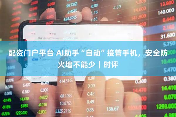 配资门户平台 AI助手“自动”接管手机，安全防火墙不能少｜时评