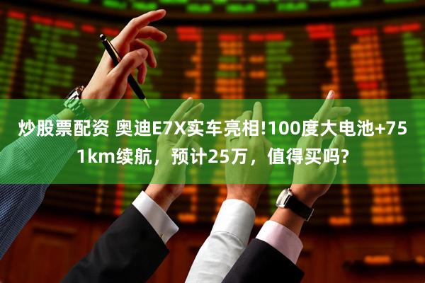 炒股票配资 奥迪E7X实车亮相!100度大电池+751km续航，预计25万，值得买吗?