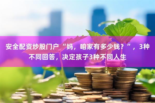 安全配资炒股门户 “妈，咱家有多少钱？”，3种不同回答，决定孩子3种不同人生