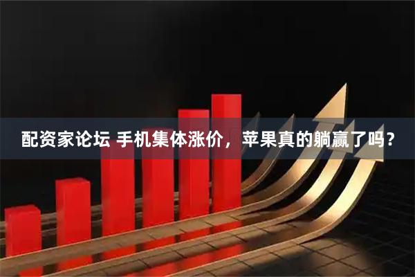 配资家论坛 手机集体涨价，苹果真的躺赢了吗？