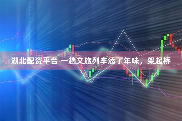 湖北配资平台 一趟文旅列车添了年味，架起桥