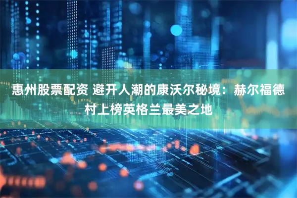 惠州股票配资 避开人潮的康沃尔秘境：赫尔福德村上榜英格兰最美之地
