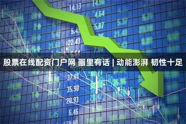 股票在线配资门户网 画里有话 | 动能澎湃 韧性十足