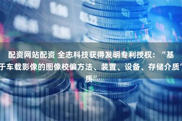 配资网站配资 全志科技获得发明专利授权：“基于车载影像的图像校偏方法、装置、设备、存储介质”