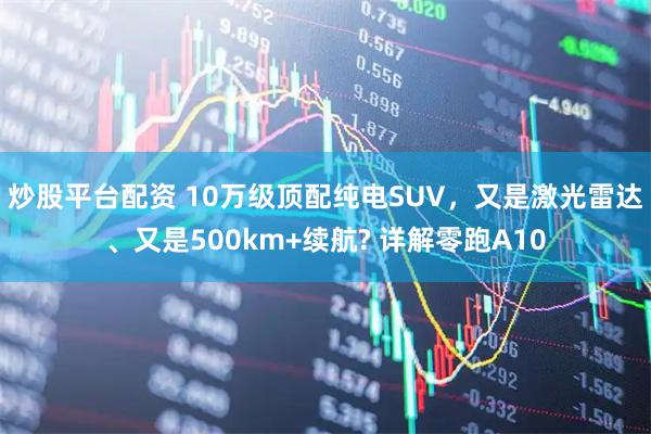 炒股平台配资 10万级顶配纯电SUV，又是激光雷达、又是500km+续航? 详解零跑A10
