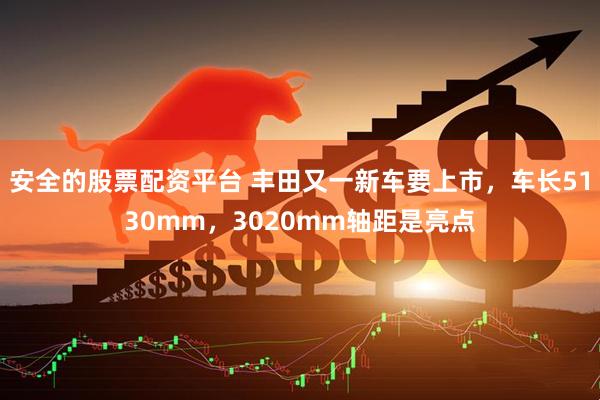安全的股票配资平台 丰田又一新车要上市，车长5130mm，3020mm轴距是亮点