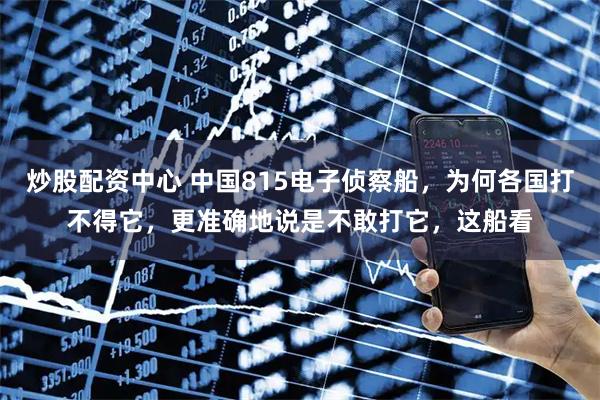 炒股配资中心 中国815电子侦察船，为何各国打不得它，更准确地说是不敢打它，这船看