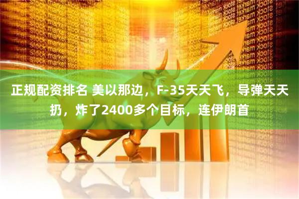 正规配资排名 美以那边，F-35天天飞，导弹天天扔，炸了2400多个目标，连伊朗首