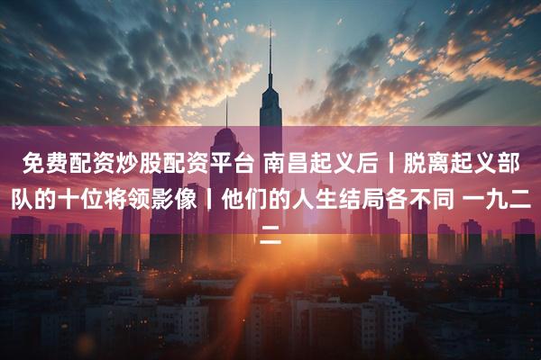 免费配资炒股配资平台 南昌起义后丨脱离起义部队的十位将领影像丨他们的人生结局各不同 一九二