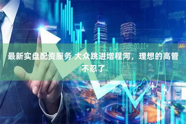 最新实盘配资服务 大众跳进增程河，理想的高管不忍了
