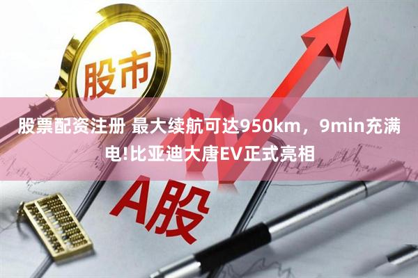 股票配资注册 最大续航可达950km，9min充满电!比亚迪大唐EV正式亮相