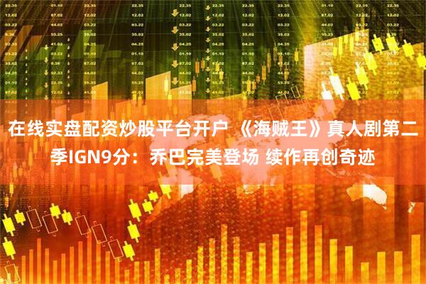 在线实盘配资炒股平台开户 《海贼王》真人剧第二季IGN9分：乔巴完美登场 续作再创奇迹