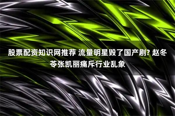 股票配资知识网推荐 流量明星毁了国产剧? 赵冬苓张凯丽痛斥行业乱象
