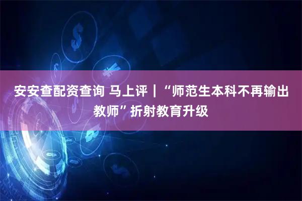 安安查配资查询 马上评｜“师范生本科不再输出教师”折射教育升级