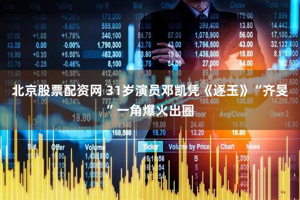 北京股票配资网 31岁演员邓凯凭《逐玉》“齐旻”一角爆火出圈