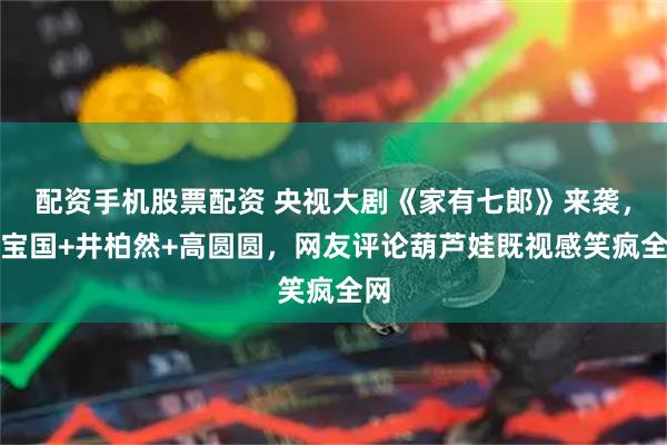 配资手机股票配资 央视大剧《家有七郎》来袭，陈宝国+井柏然+高圆圆，网友评论葫芦娃既视感笑疯全网