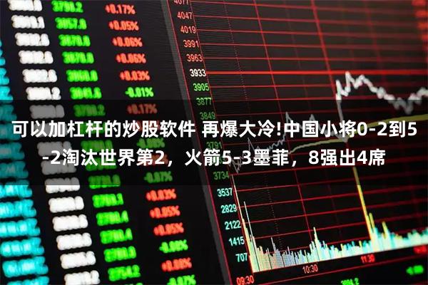 可以加杠杆的炒股软件 再爆大冷!中国小将0-2到5-2淘汰世界第2，火箭5-3墨菲，8强出4席