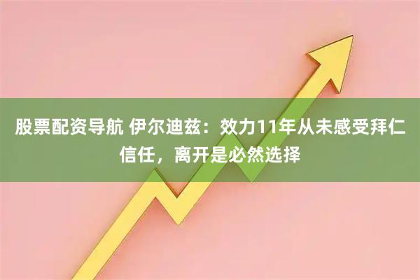股票配资导航 伊尔迪兹：效力11年从未感受拜仁信任，离开是必然选择