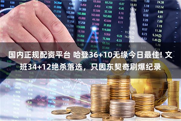 国内正规配资平台 哈登36+10无缘今日最佳! 文班34+12绝杀落选，只因东契奇刷爆纪录
