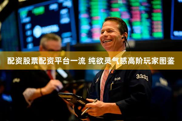 配资股票配资平台一流 纯欲灵气感高阶玩家图鉴